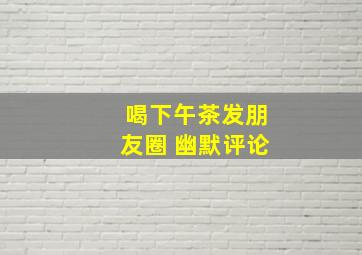 喝下午茶发朋友圈 幽默评论